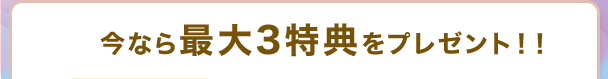 さらに、最大3特典をプレゼント!!