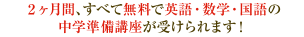 2ヶ月間、すべて無料で英語・数学・国語の中学準備講座が受けられます!